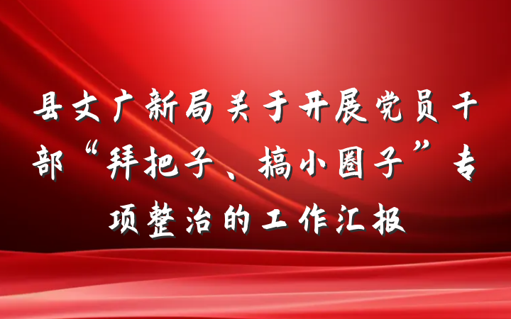 县文广新局关于开展党员干部“拜把子、搞小圈子”专项整治的工作汇报