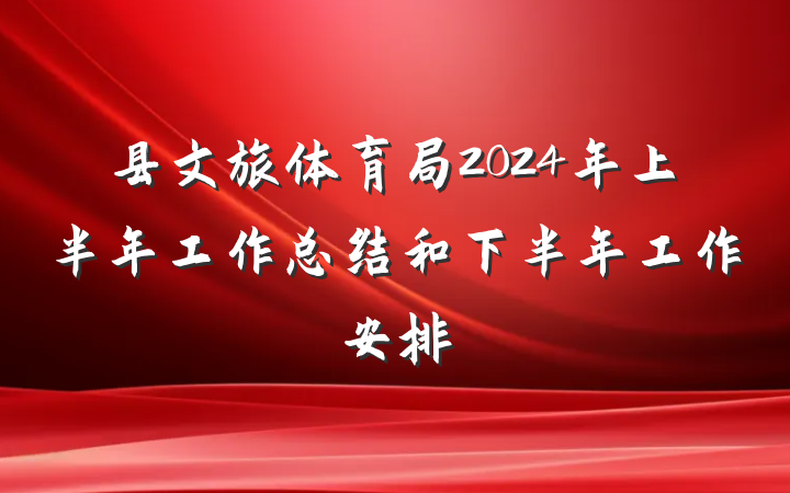 县文旅体育局2024年上半年工作总结和下半年工作安排