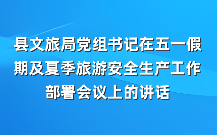 县文旅局党组书记在五一假期及夏季旅游安全生产工作部署会议上的讲话