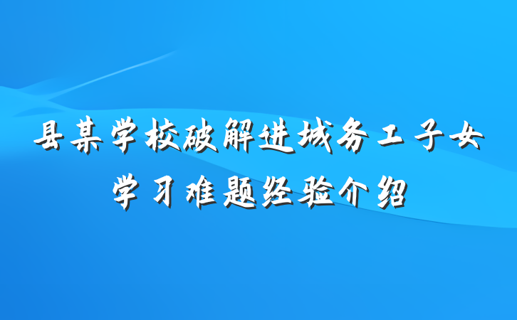 县某学校破解进城务工子女学习难题经验介绍