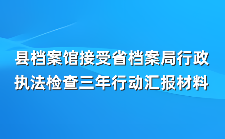县档案馆接受省档案局行政执法检查三年行动汇报材料