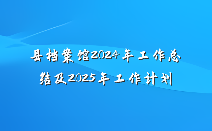 县档案馆2024年工作总结及2025年工作计划