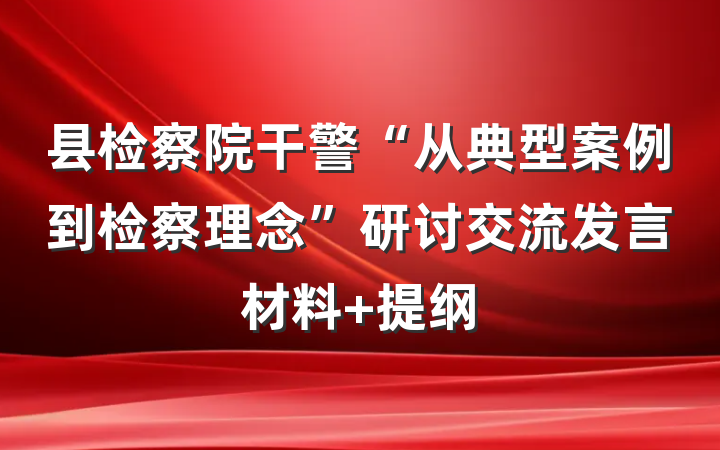 县检察院干警“从典型案例到检察理念”研讨交流发言材料 提纲