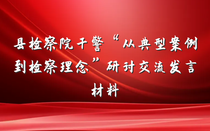 县检察院干警“从典型案例到检察理念”研讨交流发言材料