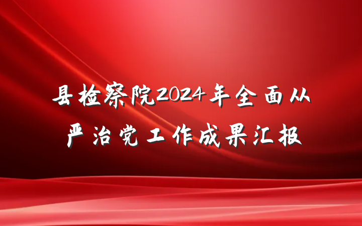 县检察院2024年全面从严治党工作成果汇报