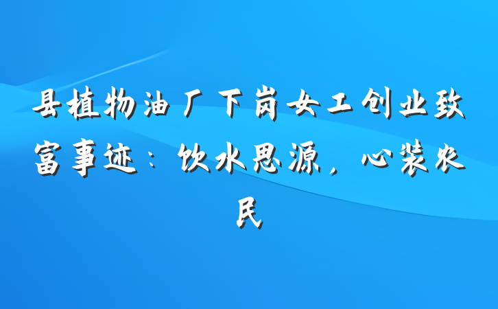 县植物油厂下岗女工创业致富事迹：饮水思源，心装农民
