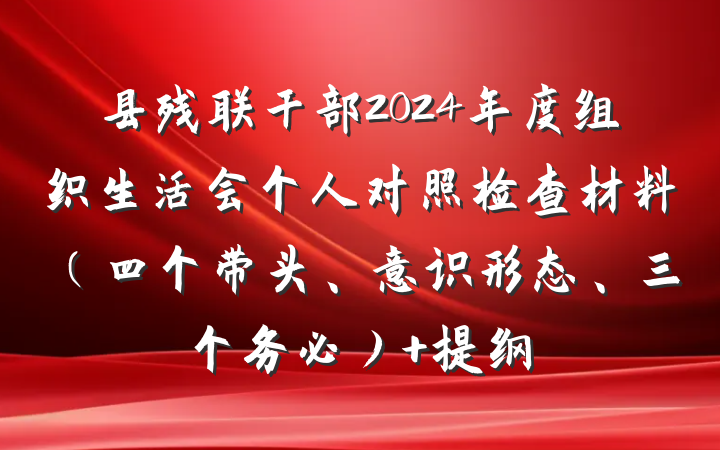 县残联干部2024年度组织生活会个人对照检查材料（四个带头、意识形态、三个务必） 提纲