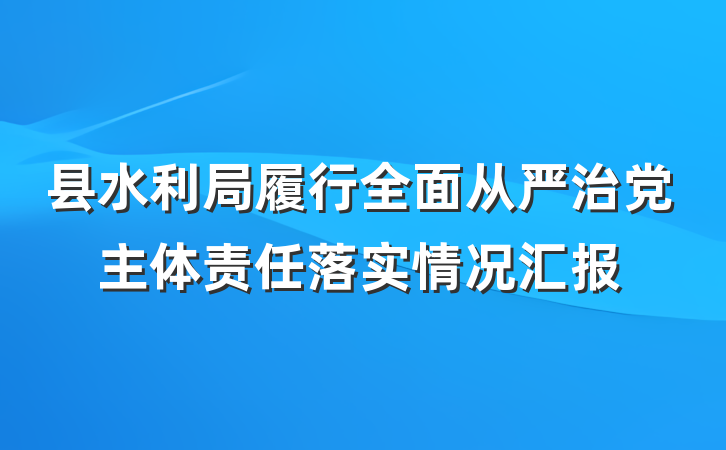 县水利局履行全面从严治党主体责任落实情况汇报