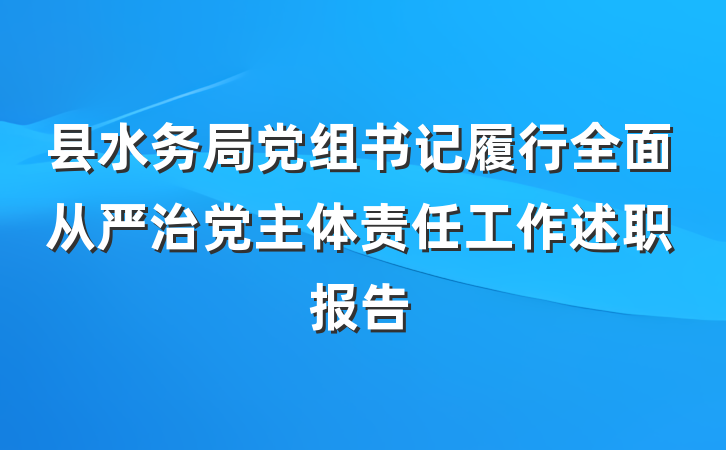 县水务局党组书记履行全面从严治党主体责任工作述职报告
