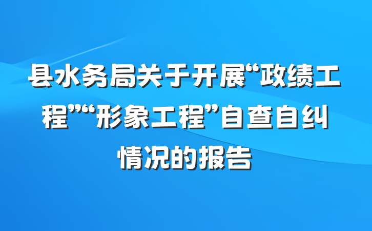 县水务局关于开展“政绩工程”“形象工程”自查自纠情况的报告
