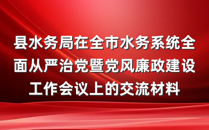 县水务局在全市水务系统全面从严治党暨党风廉政建设工作会议上的交流材料