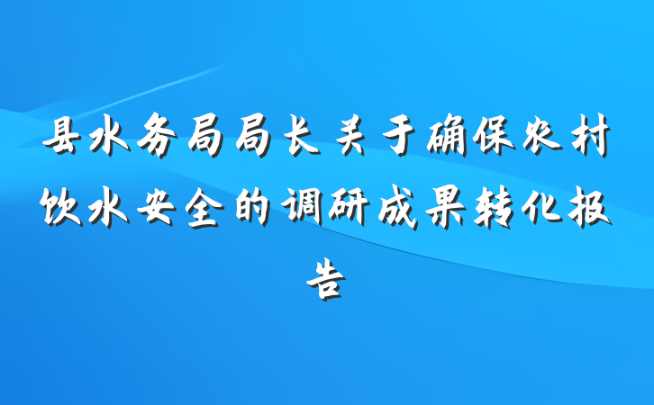 县水务局局长关于确保农村饮水安全的调研成果转化报告