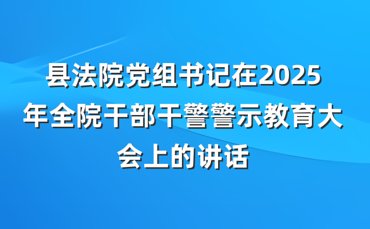县法院党组书记在2025年全院干部干警警示教育大会上的讲话
