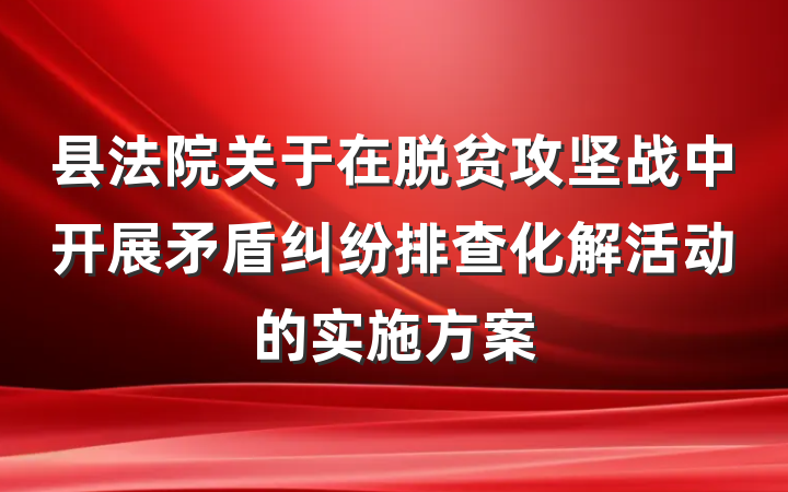 县法院关于在脱贫攻坚战中开展矛盾纠纷排查化解活动的实施方案