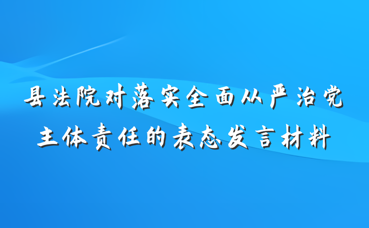 县法院对落实全面从严治党主体责任的表态发言材料
