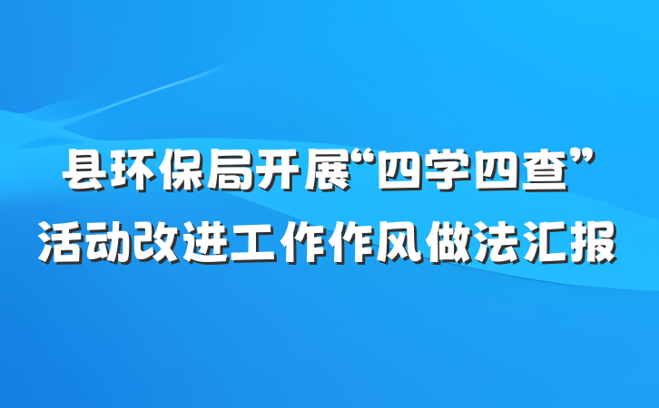 县环保局开展“四学四查”活动改进工作作风做法汇报