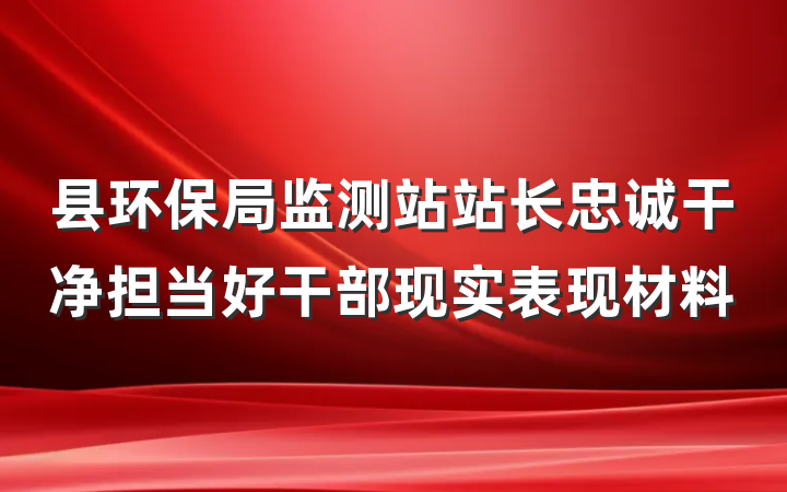 县环保局监测站站长忠诚干净担当好干部现实表现材料