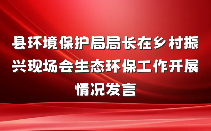 县环境保护局局长在乡村振兴现场会生态环保工作开展情况发言