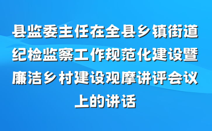 县监委主任在全县乡镇街道纪检监察工作规范化建设暨廉洁乡村建设观摩讲评会议上的讲话
