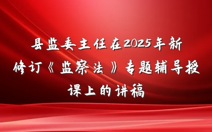 县监委主任在2025年新修订《监察法》专题辅导授课上的讲稿