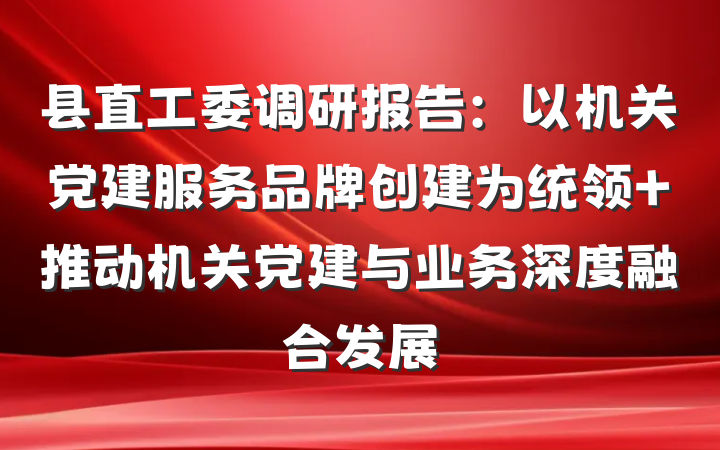 县直工委调研报告：以机关党建服务品牌创建为统领 推动机关党建与业务深度融合发展