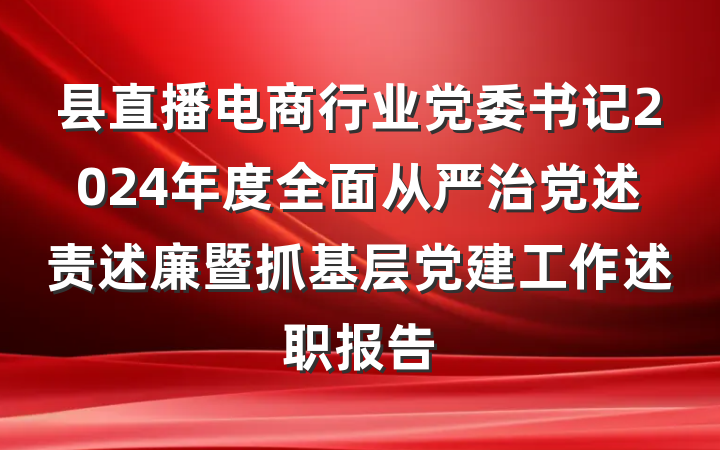 县直播电商行业党委书记2024年度全面从严治党述责述廉暨抓基层党建工作述职报告