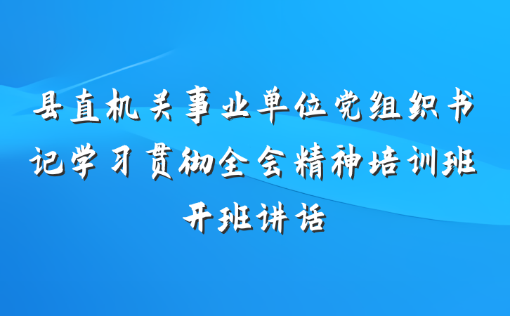 县直机关事业单位党组织书记学习贯彻全会精神培训班开班讲话