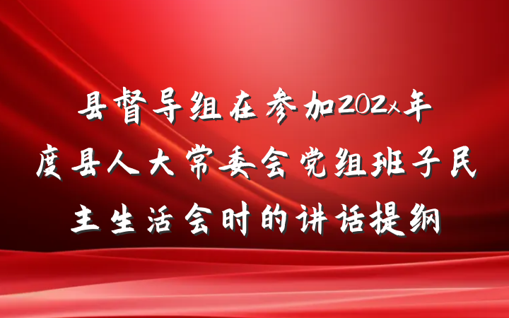 县督导组在参加202x年度县人大常委会党组班子民主生活会时的讲话提纲