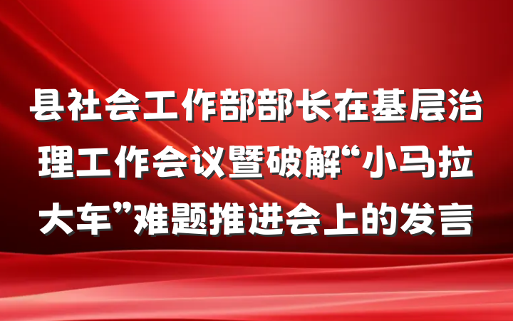 县社会工作部部长在基层治理工作会议暨破解“小马拉大车”难题推进会上的发言