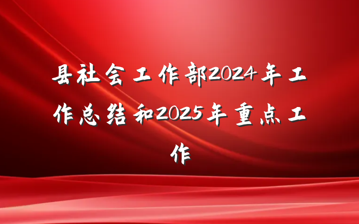 县社会工作部2024年工作总结和2025年重点工作