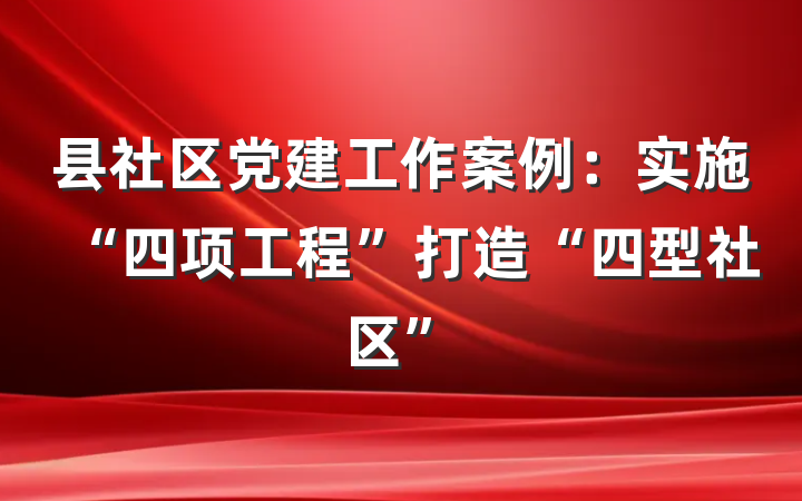 县社区党建工作案例：实施“四项工程”打造“四型社区”