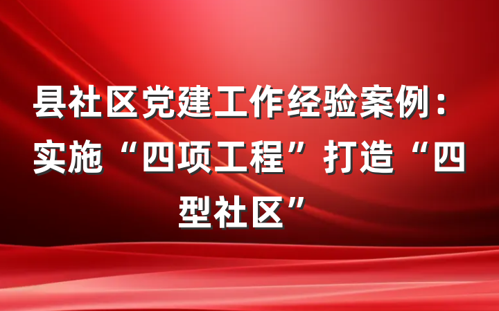 县社区党建工作经验案例：实施“四项工程”打造“四型社区”