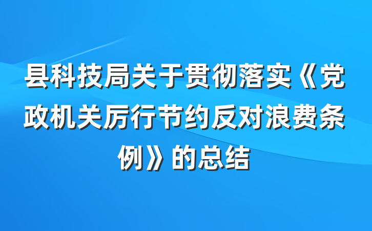 县科技局关于贯彻落实《党政机关厉行节约反对浪费条例》的总结