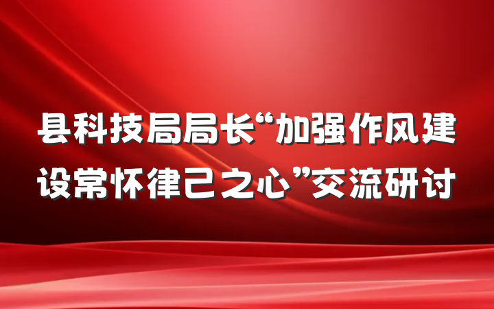 县科技局局长“加强作风建设常怀律己之心”交流研讨