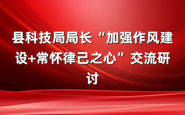 县科技局局长“加强作风建设 常怀律己之心”交流研讨