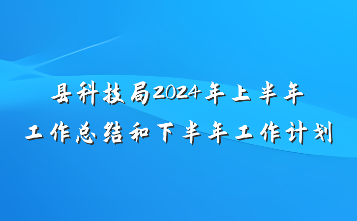 县科技局2024年上半年工作总结和下半年工作计划