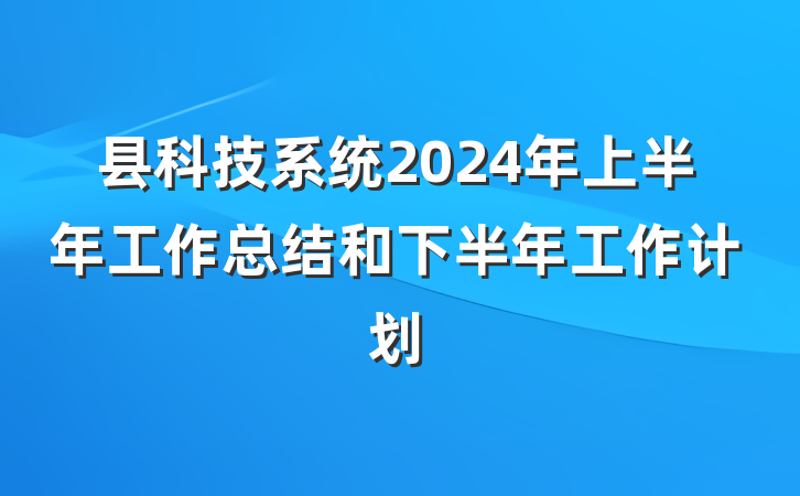 县科技系统2024年上半年工作总结和下半年工作计划