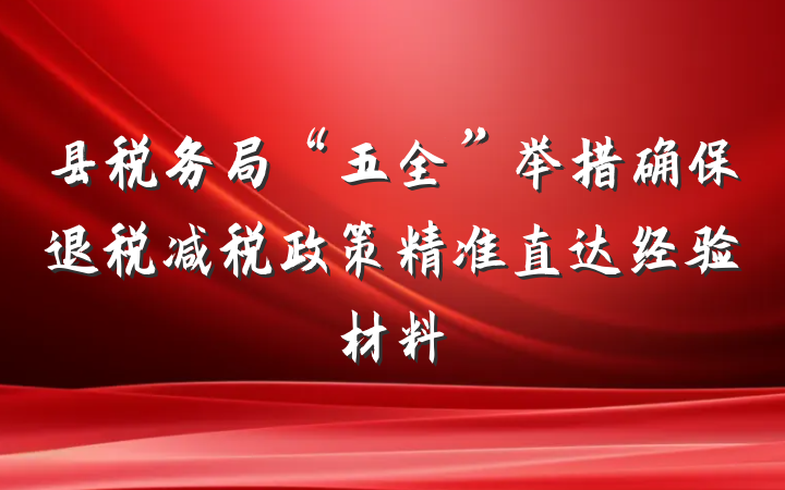 县税务局“五全”举措确保退税减税政策精准直达经验材料