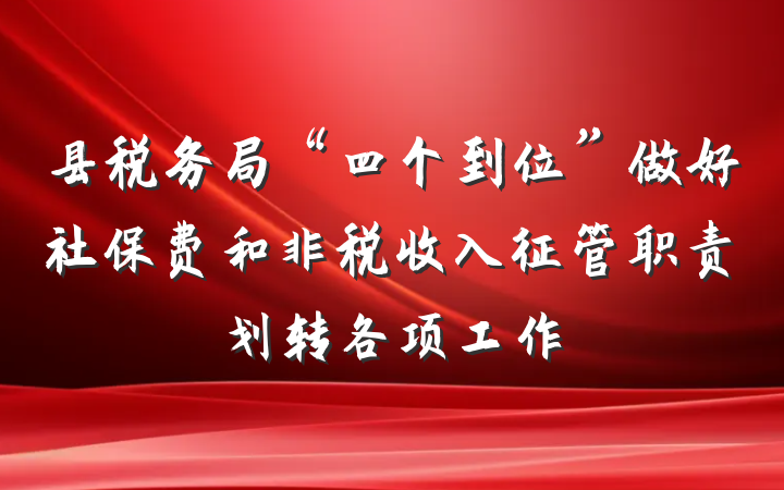 县税务局“四个到位”做好社保费和非税收入征管职责划转各项工作