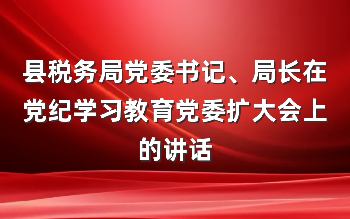 县税务局党委书记、局长在党纪学习教育党委扩大会上的讲话