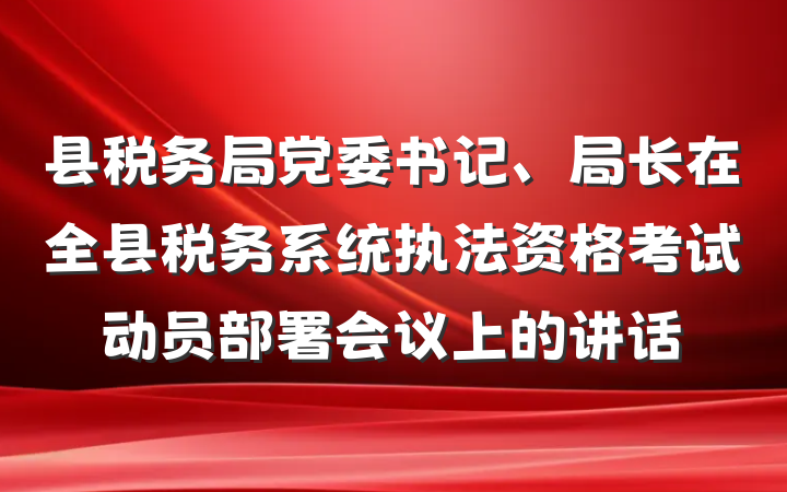 县税务局党委书记、局长在全县税务系统执法资格考试动员部署会议上的讲话