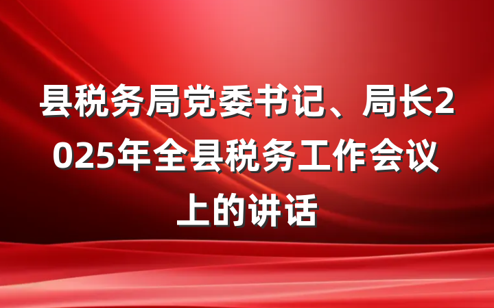 县税务局党委书记、局长2025年全县税务工作会议上的讲话