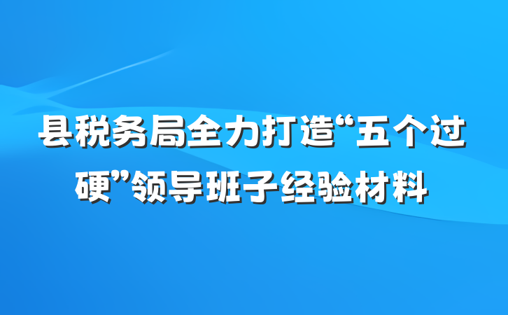 县税务局全力打造“五个过硬”领导班子经验材料
