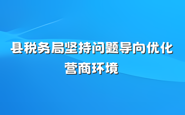 县税务局坚持问题导向优化营商环境