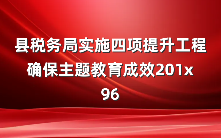 县税务局实施四项提升工程确保主题教育成效201x96