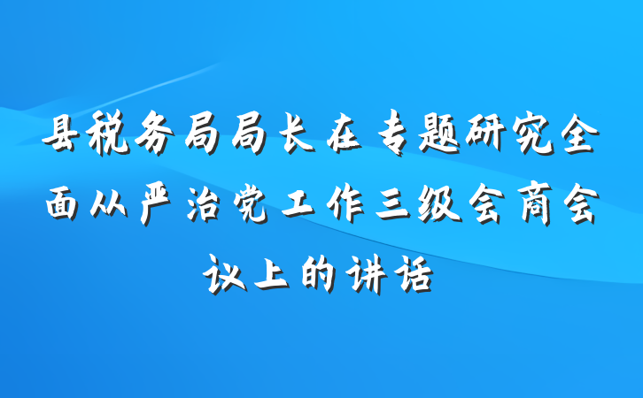 县税务局局长在专题研究全面从严治党工作三级会商会议上的讲话