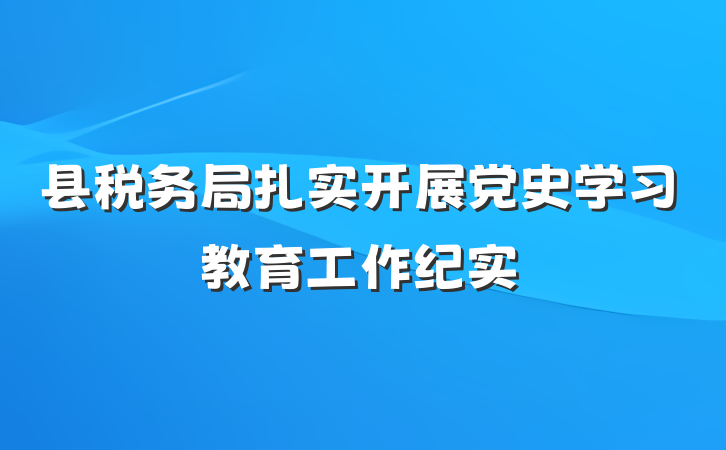 县税务局扎实开展党史学习教育工作纪实