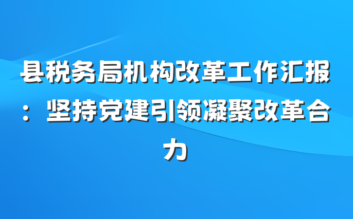 县税务局机构改革工作汇报：坚持党建引领凝聚改革合力