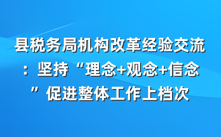 县税务局机构改革经验交流：坚持“理念+观念+信念”促进整体工作上档次
