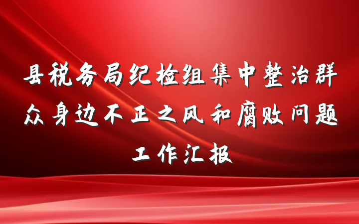 县税务局纪检组集中整治群众身边不正之风和腐败问题工作汇报